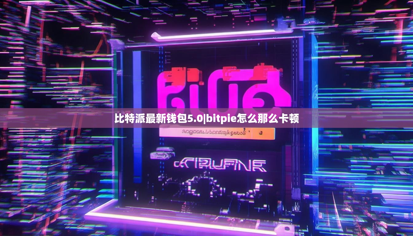 比特派最新錢包5.0|bitpie怎么那么卡頓  第1張