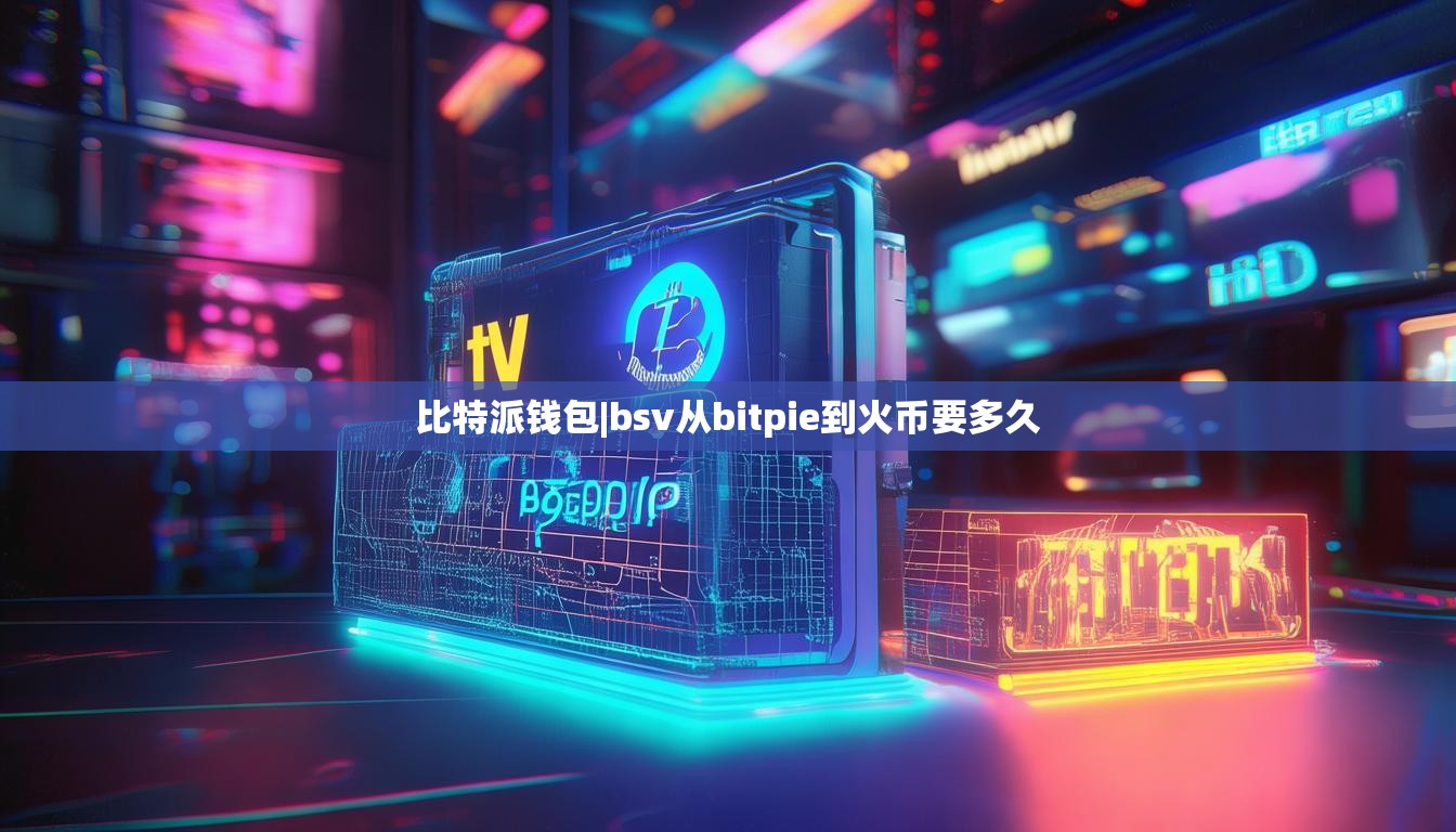 比特派錢包|bsv從bitpie到火幣要多久  第1張